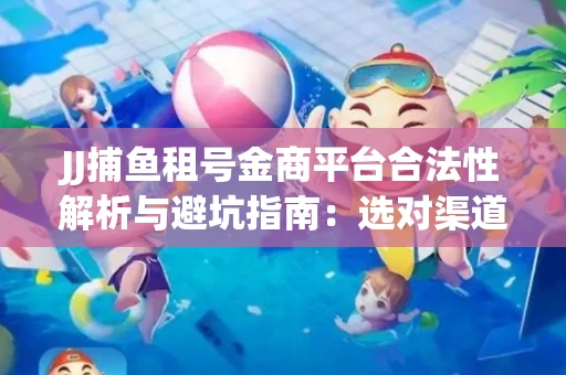 JJ捕鱼租号金商平台合法性解析与避坑指南：选对渠道才能安心赚钱