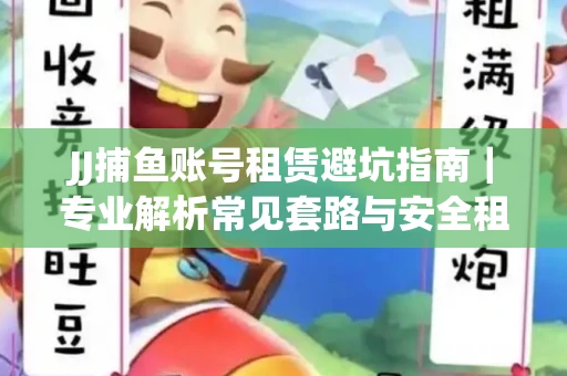 JJ捕鱼账号租赁避坑指南｜专业解析常见套路与安全租号法则