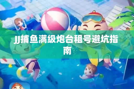 JJ捕鱼满级炮台租号避坑指南
