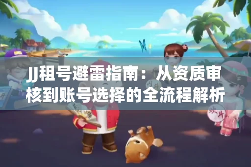 JJ租号避雷指南：从资质审核到账号选择的全流程解析！捕鱼经典账号有何独特差异？
