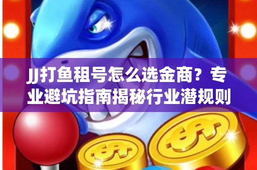 JJ打鱼租号怎么选金商？专业避坑指南揭秘行业潜规则