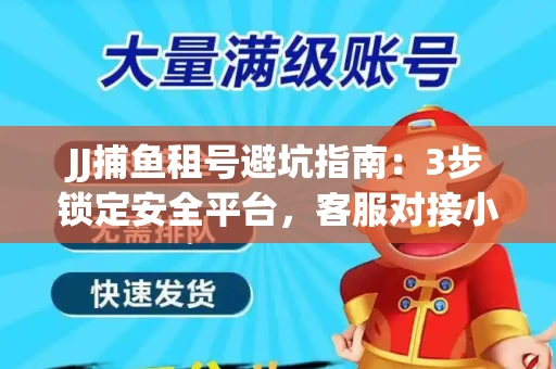 JJ捕鱼租号避坑指南：3步锁定安全平台，客服对接小技巧全公开
