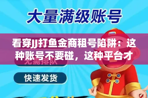 看穿JJ打鱼金商租号陷阱：这种账号不要碰，这种平台才靠谱